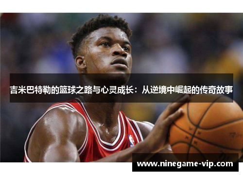 吉米巴特勒的篮球之路与心灵成长：从逆境中崛起的传奇故事
